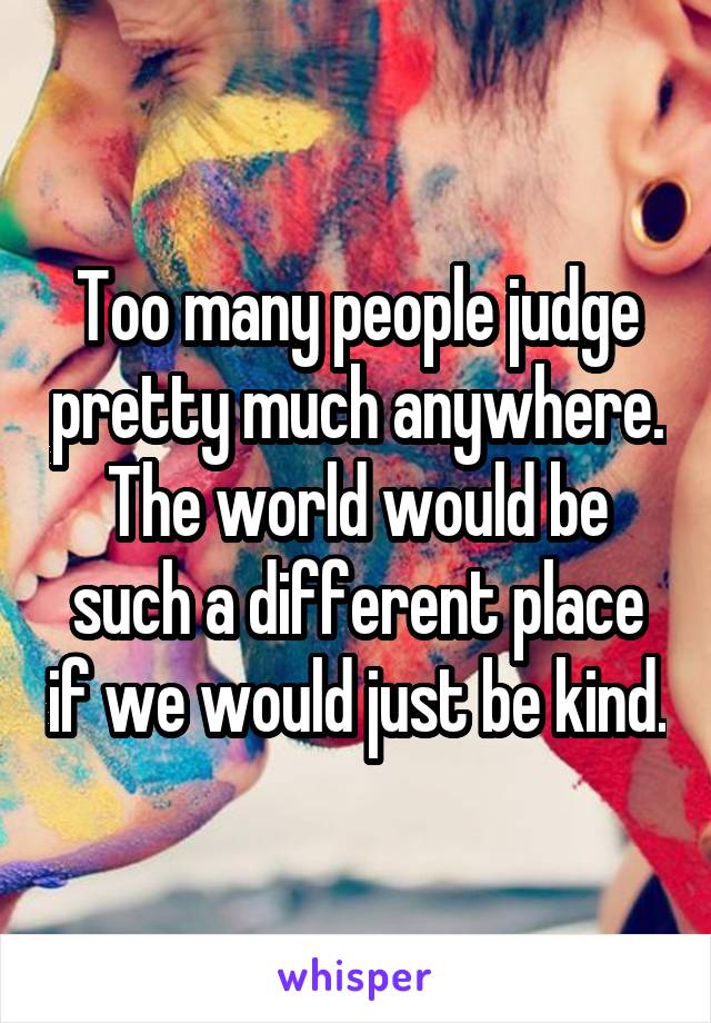 Too many people judge pretty much anywhere. The world would be such a different place if we would just be kind.