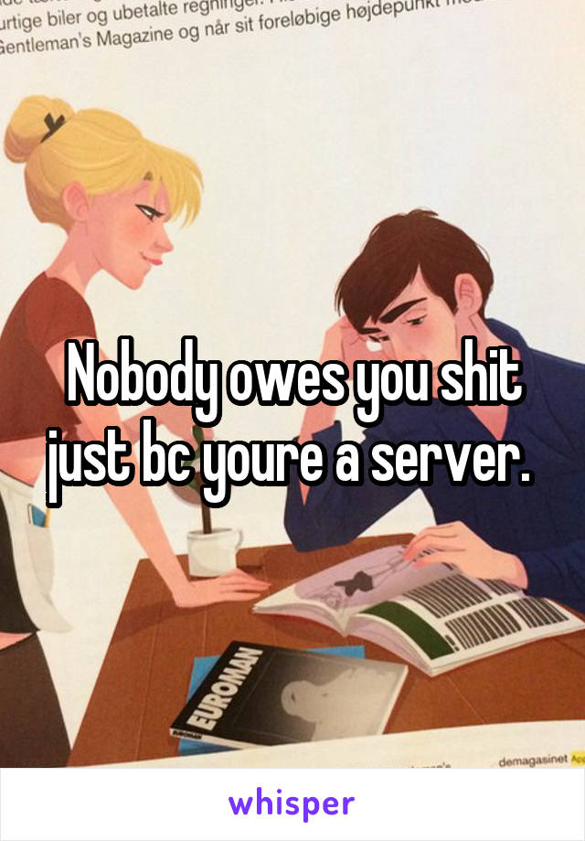 Nobody owes you shit just bc youre a server. 