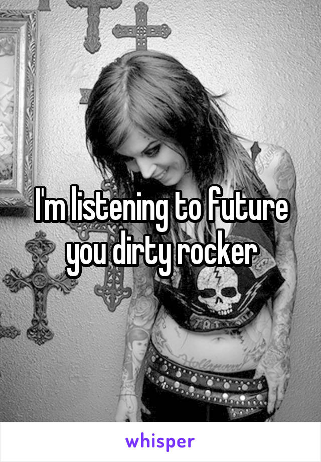 I'm listening to future you dirty rocker