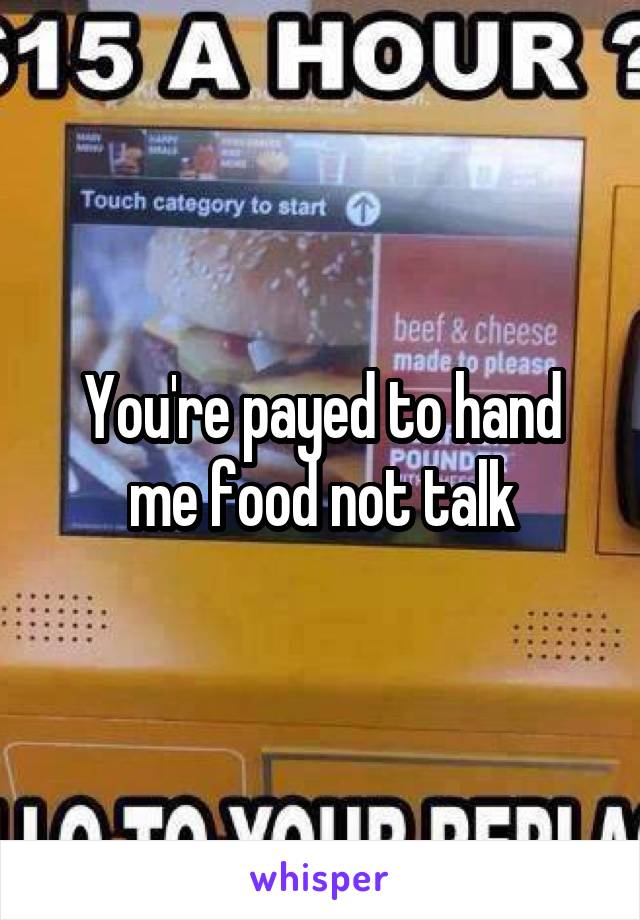 You're payed to hand me food not talk