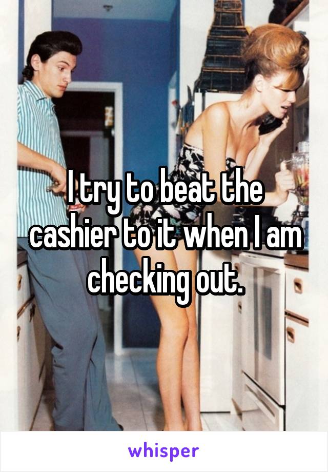 I try to beat the cashier to it when I am checking out.