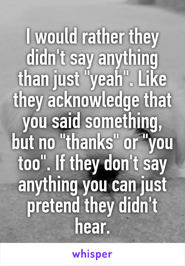 I would rather they didn't say anything than just "yeah". Like they acknowledge that you said something, but no "thanks" or "you too". If they don't say anything you can just pretend they didn't hear.