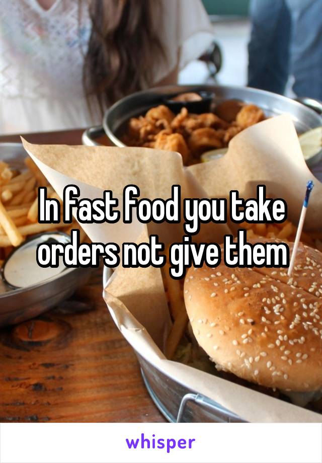 In fast food you take orders not give them