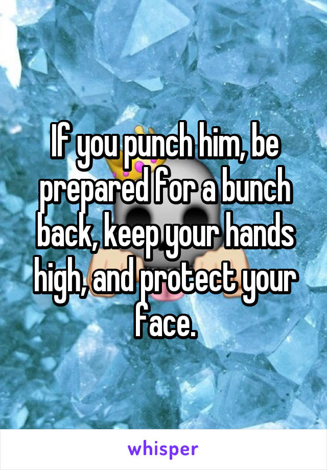 If you punch him, be prepared for a bunch back, keep your hands high, and protect your face.