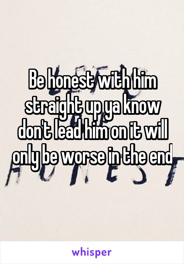 Be honest with him straight up ya know don't lead him on it will only be worse in the end 