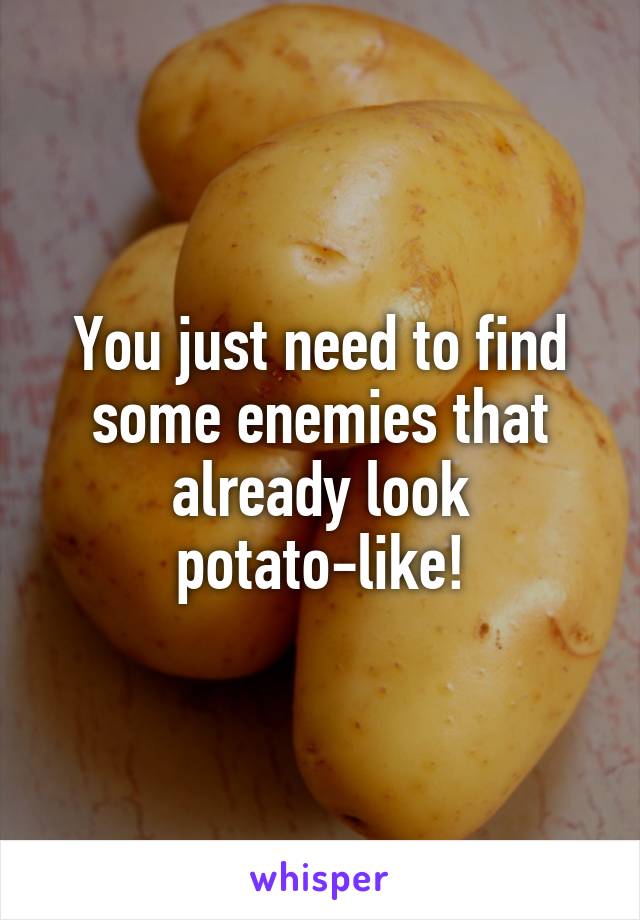 You just need to find some enemies that already look potato-like!