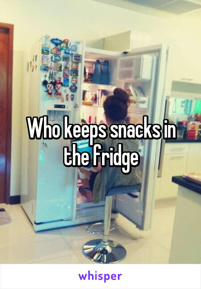 Who keeps snacks in the fridge