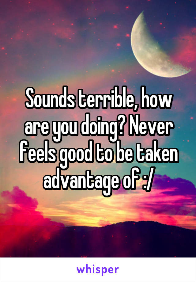 Sounds terrible, how are you doing? Never feels good to be taken advantage of :/