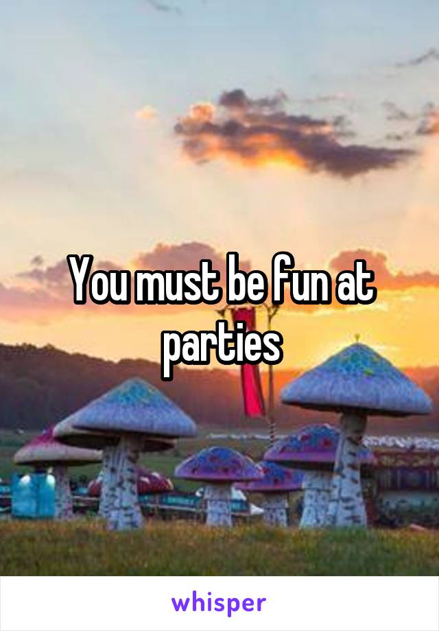 You must be fun at parties