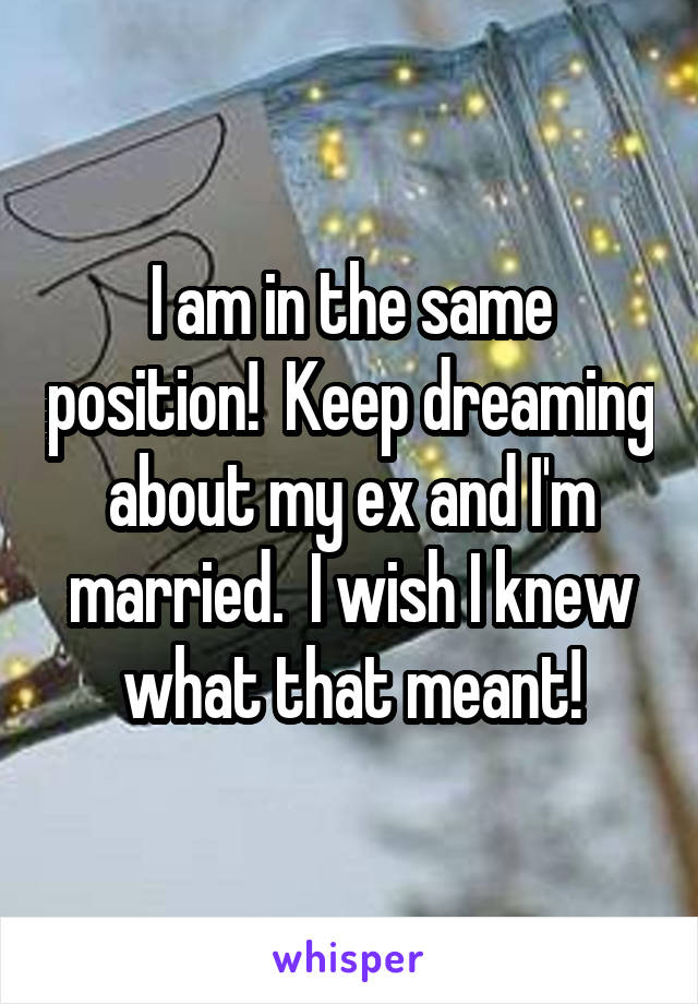 I am in the same position!  Keep dreaming about my ex and I'm married.  I wish I knew what that meant!