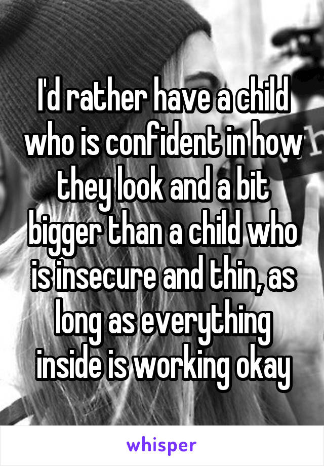 I'd rather have a child who is confident in how they look and a bit bigger than a child who is insecure and thin, as long as everything inside is working okay