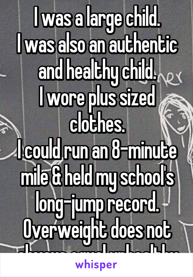 I was a large child.
I was also an authentic and healthy child.
I wore plus sized clothes.
I could run an 8-minute mile & held my school's long-jump record.
Overweight does not always equal unhealthy