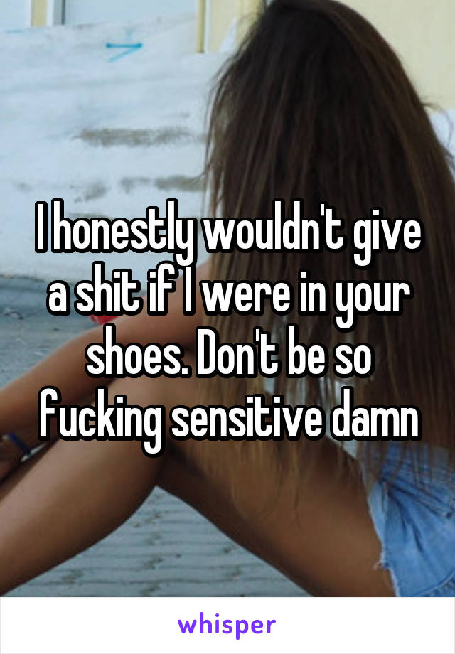 I honestly wouldn't give a shit if I were in your shoes. Don't be so fucking sensitive damn