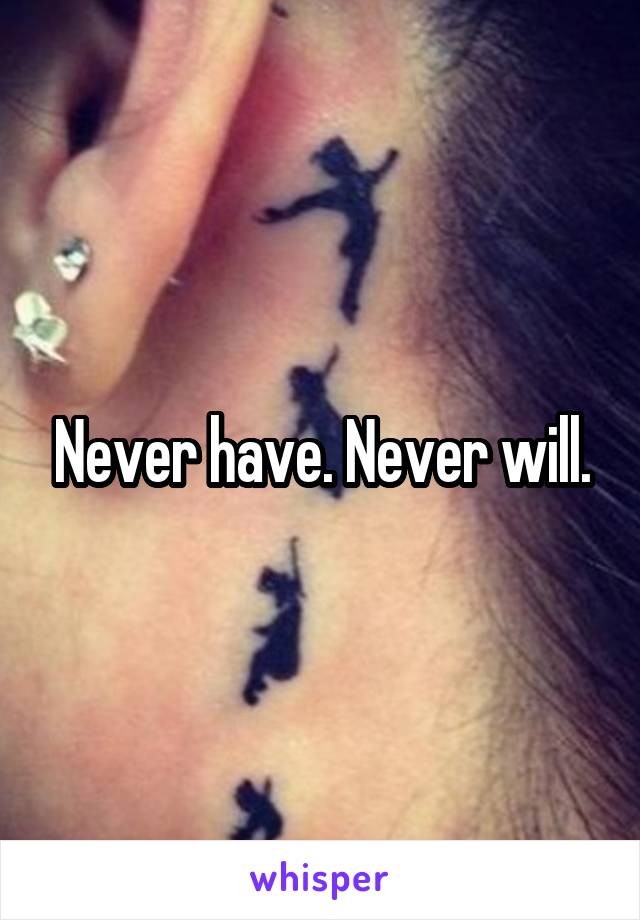 Never have. Never will.