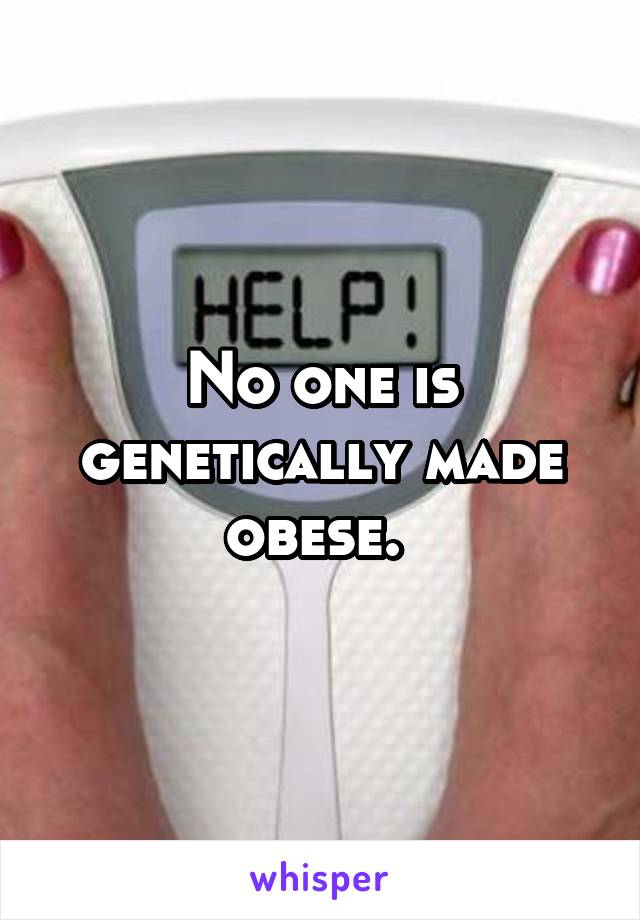 No one is genetically made obese. 