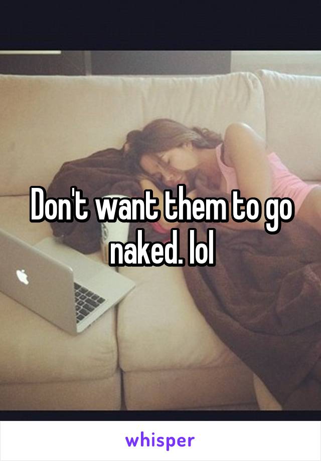 Don't want them to go naked. lol