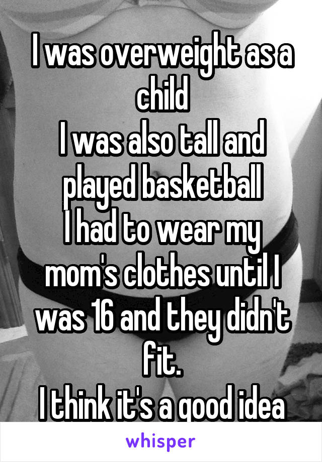 I was overweight as a child
I was also tall and played basketball
I had to wear my mom's clothes until I was 16 and they didn't fit.
I think it's a good idea