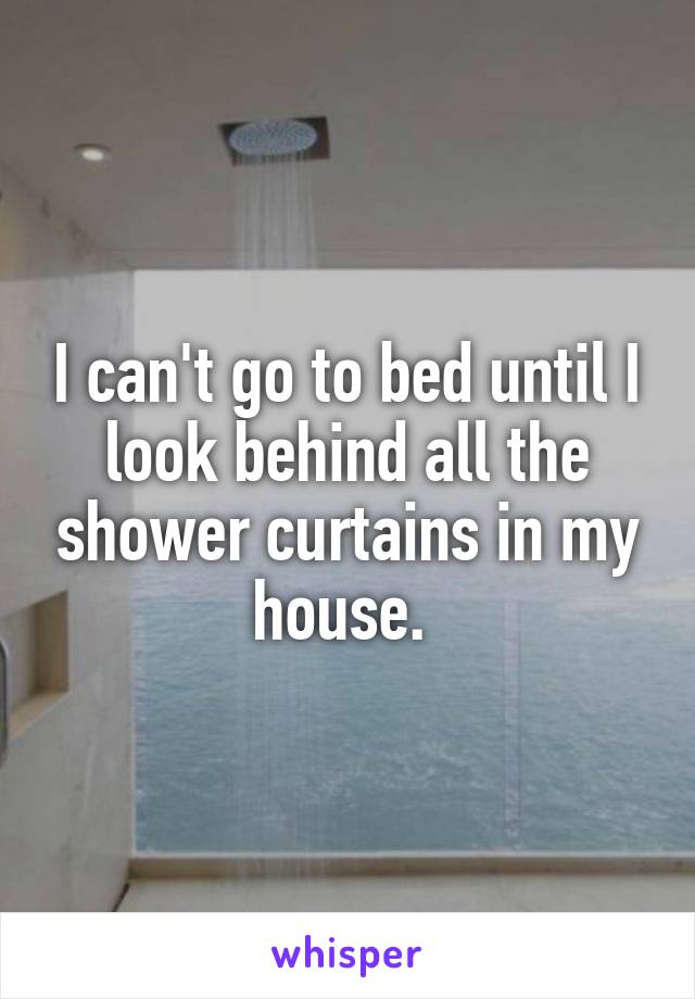 I can't go to bed until I look behind all the shower curtains in my house. 