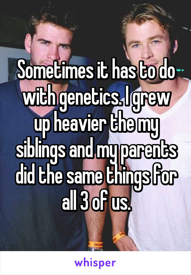 Sometimes it has to do with genetics. I grew up heavier the my siblings and my parents did the same things for all 3 of us.