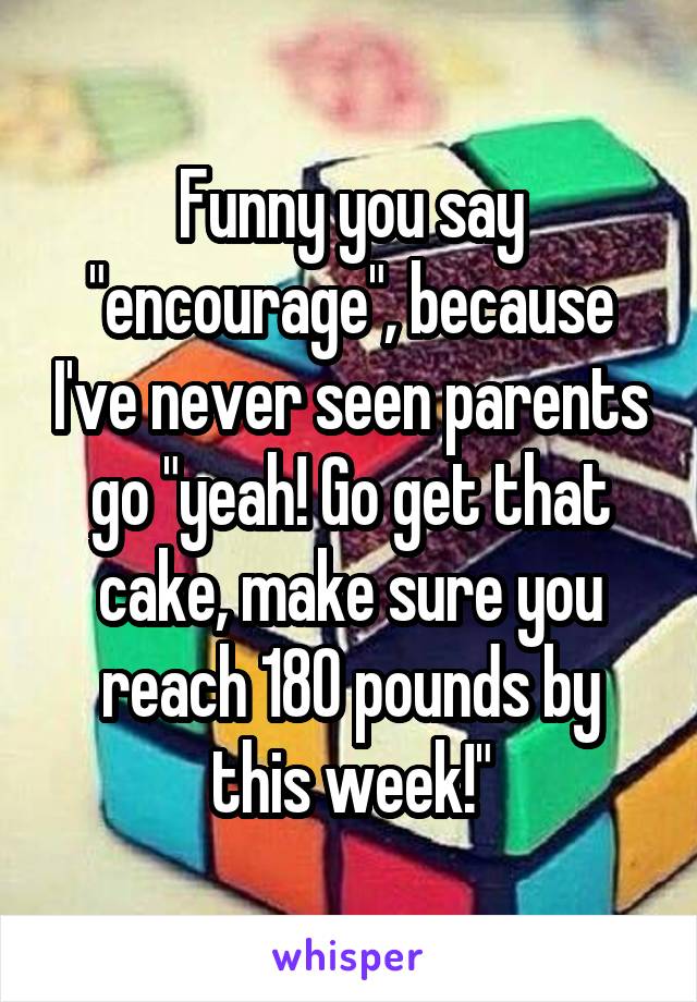 Funny you say "encourage", because I've never seen parents go "yeah! Go get that cake, make sure you reach 180 pounds by this week!"