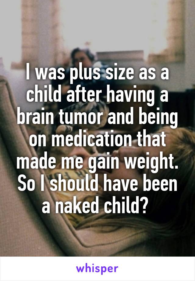 I was plus size as a child after having a brain tumor and being on medication that made me gain weight. So I should have been a naked child? 