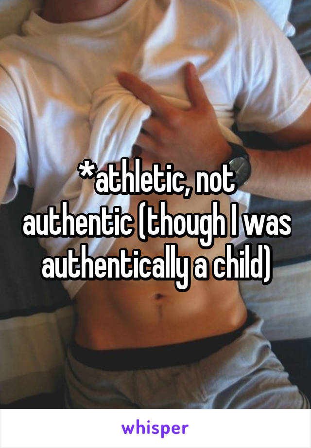 *athletic, not authentic (though I was authentically a child)