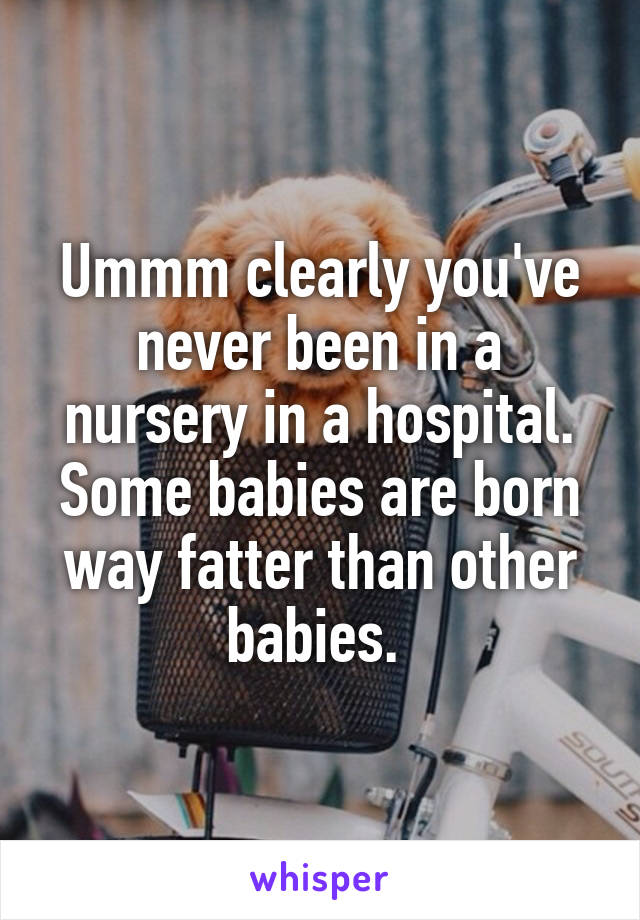 Ummm clearly you've never been in a nursery in a hospital. Some babies are born way fatter than other babies. 