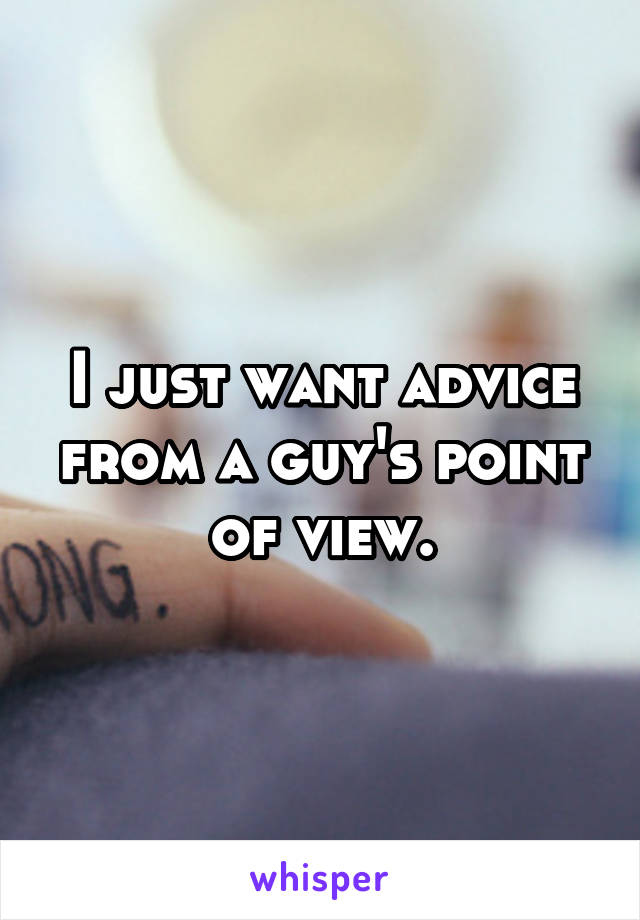 I just want advice from a guy's point of view.