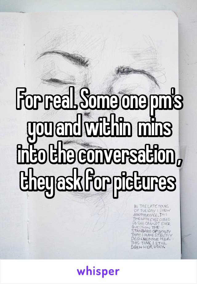 For real. Some one pm's you and within  mins into the conversation , they ask for pictures 