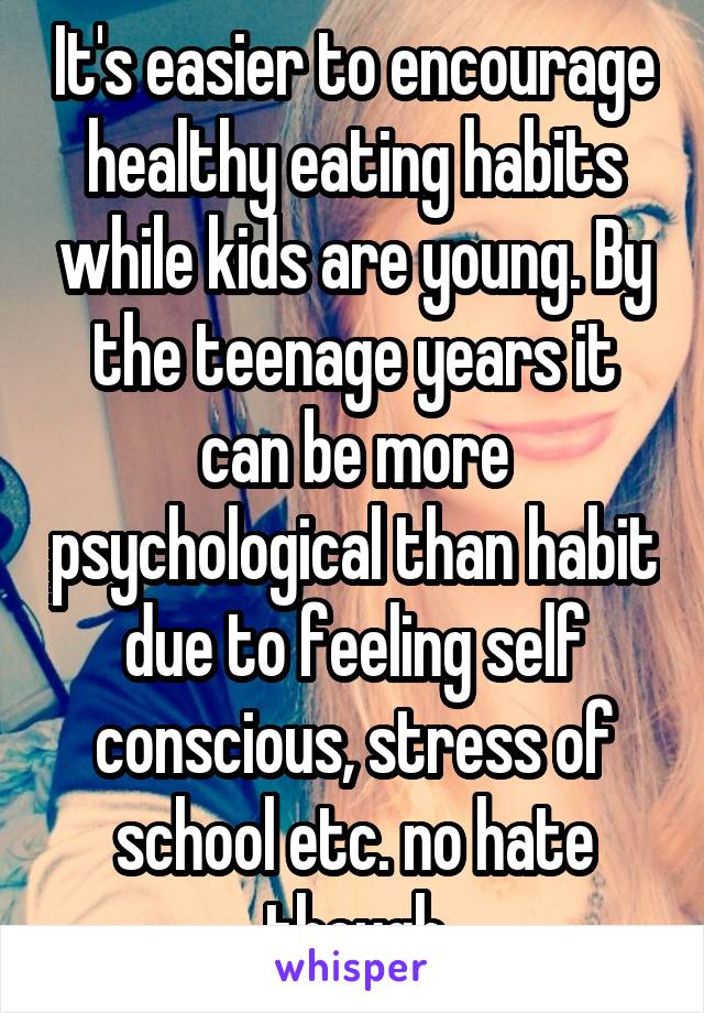 It's easier to encourage healthy eating habits while kids are young. By the teenage years it can be more psychological than habit due to feeling self conscious, stress of school etc. no hate though