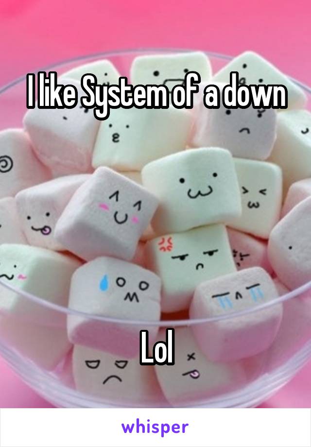 I like System of a down





Lol