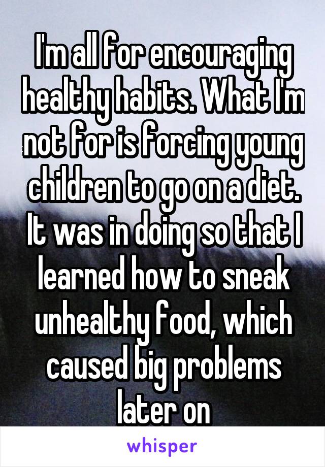 I'm all for encouraging healthy habits. What I'm not for is forcing young children to go on a diet. It was in doing so that I learned how to sneak unhealthy food, which caused big problems later on