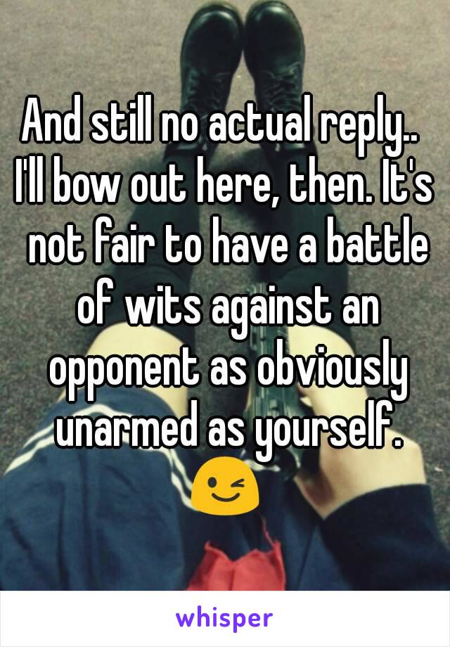 And still no actual reply.. 
I'll bow out here, then. It's not fair to have a battle of wits against an opponent as obviously unarmed as yourself.
😉