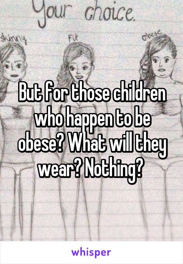 But for those children who happen to be obese? What will they wear? Nothing? 