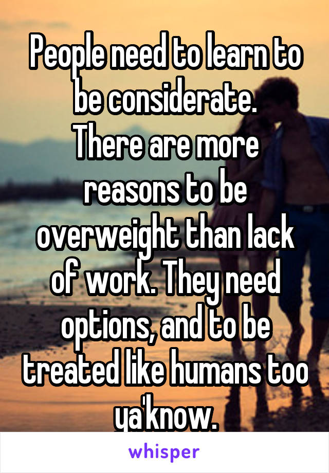 People need to learn to be considerate.
There are more reasons to be overweight than lack of work. They need options, and to be treated like humans too ya'know.