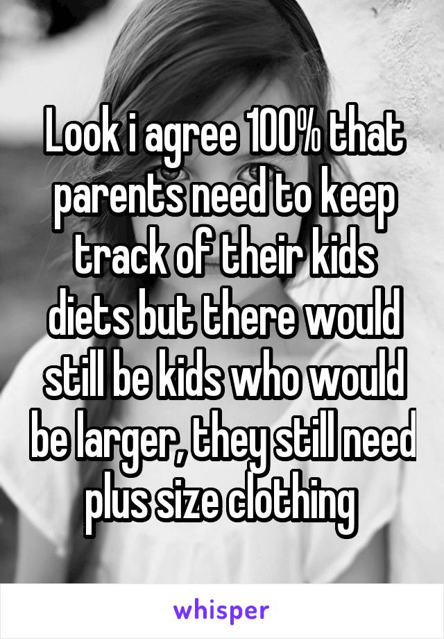 Look i agree 100% that parents need to keep track of their kids diets but there would still be kids who would be larger, they still need plus size clothing 