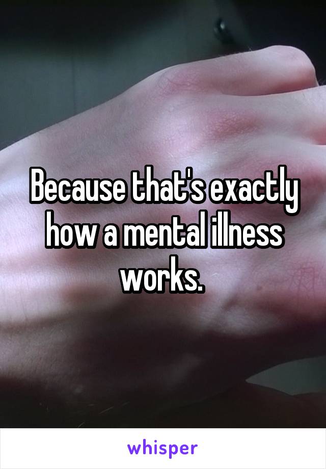 Because that's exactly how a mental illness works. 