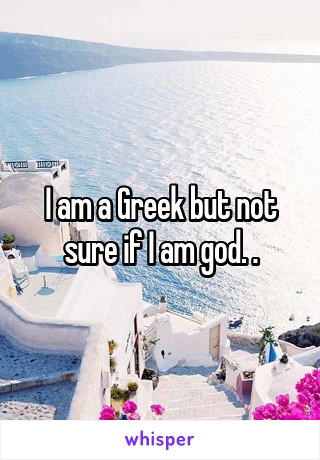 I am a Greek but not sure if I am god. .