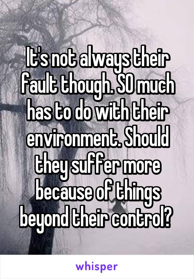 It's not always their fault though. SO much has to do with their environment. Should they suffer more because of things beyond their control? 