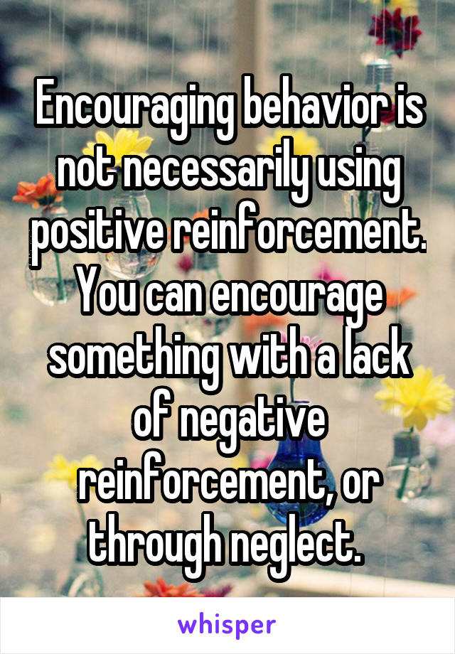 Encouraging behavior is not necessarily using positive reinforcement. You can encourage something with a lack of negative reinforcement, or through neglect. 