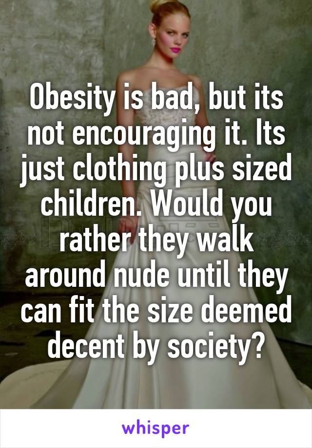 Obesity is bad, but its not encouraging it. Its just clothing plus sized children. Would you rather they walk around nude until they can fit the size deemed decent by society?