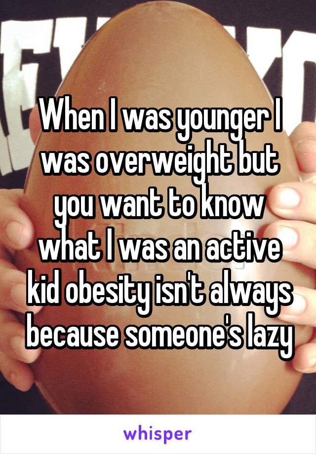 When I was younger I was overweight but you want to know what I was an active kid obesity isn't always because someone's lazy