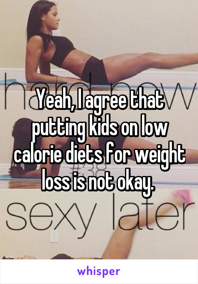 Yeah, I agree that putting kids on low calorie diets for weight loss is not okay. 