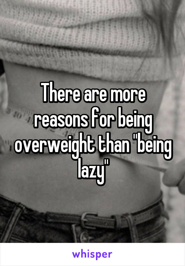 There are more reasons for being overweight than "being lazy"