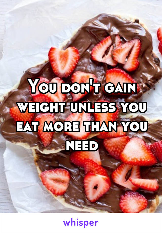 You don't gain weight unless you eat more than you need