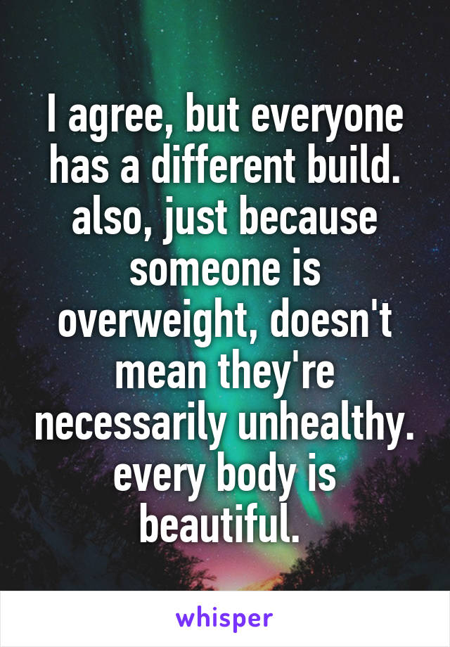 I agree, but everyone has a different build. also, just because someone is overweight, doesn't mean they're necessarily unhealthy. every body is beautiful. 