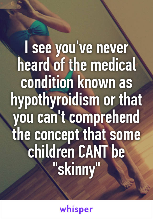 I see you've never heard of the medical condition known as hypothyroidism or that you can't comprehend the concept that some children CANT be "skinny"