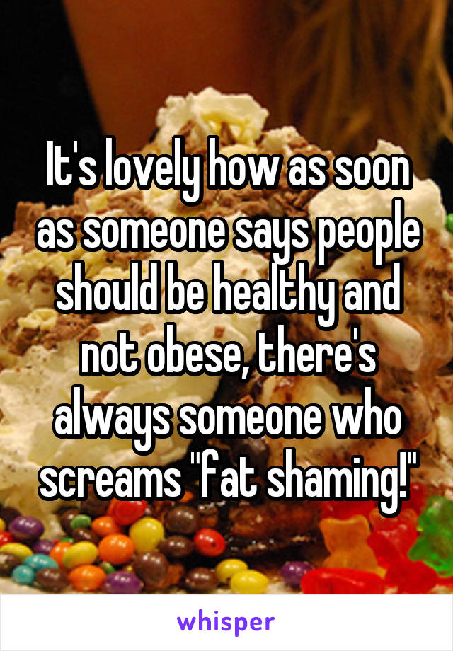 It's lovely how as soon as someone says people should be healthy and not obese, there's always someone who screams "fat shaming!"