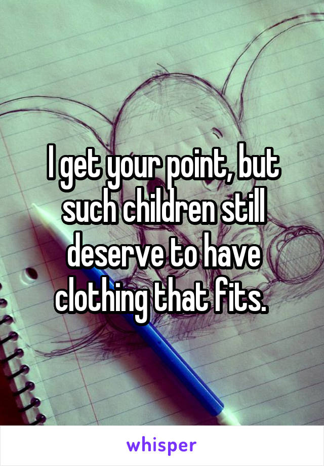 I get your point, but such children still deserve to have clothing that fits. 