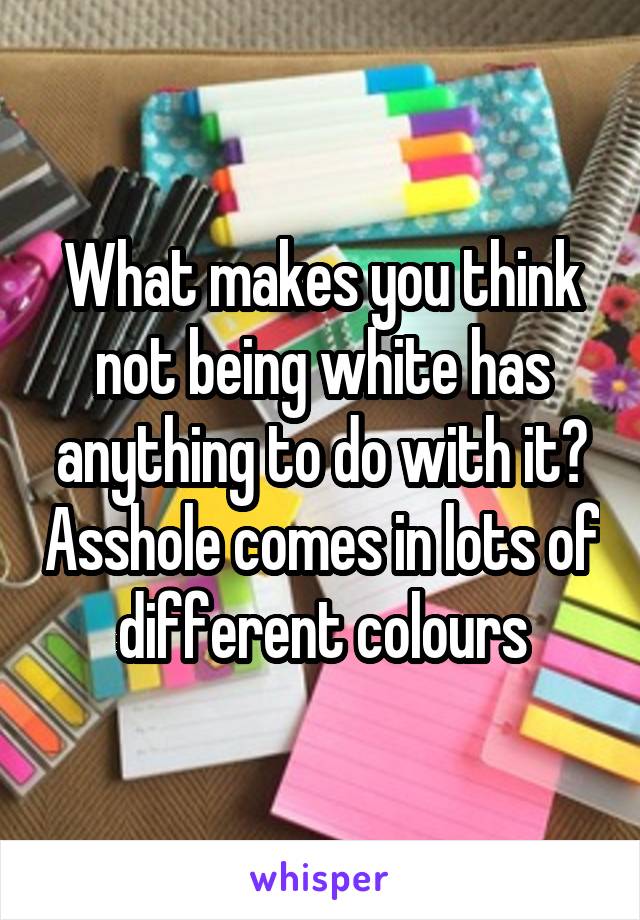 What makes you think not being white has anything to do with it? Asshole comes in lots of different colours